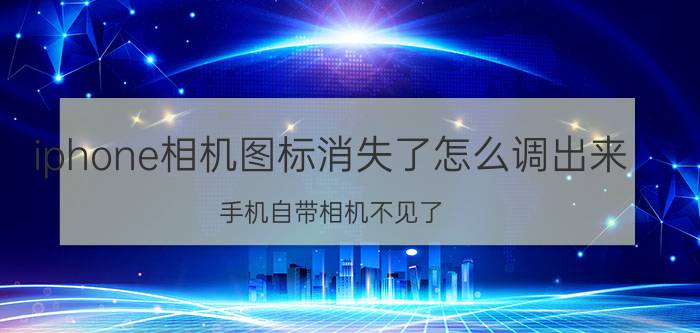 iphone相机图标消失了怎么调出来 手机自带相机不见了，怎么找？